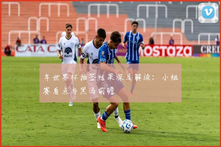 年世界杯抽签结果深度解读：小组赛看点与黑马前瞻