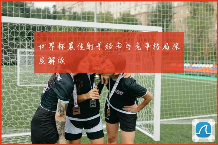世界杯最佳射手赔率与竞争格局深度解读