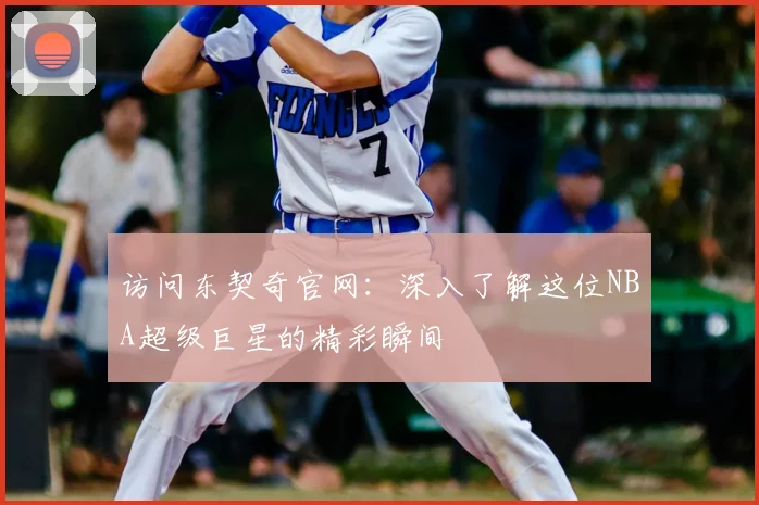 访问东契奇官网：深入了解这位NBA超级巨星的精彩瞬间
