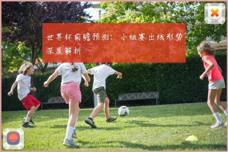 世界杯前瞻预测：小组赛出线形势深度解析