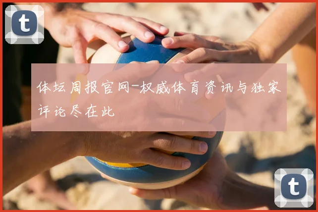 体坛周报官网-权威体育资讯与独家评论尽在此