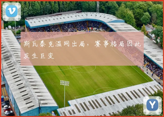 斯瓦泰克温网出局，赛事格局因此发生巨变