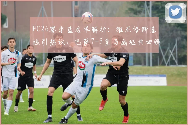 FC26赛季蓝名单解析：维尼修斯落选引热议，巴萨7-5皇马成经典回顾