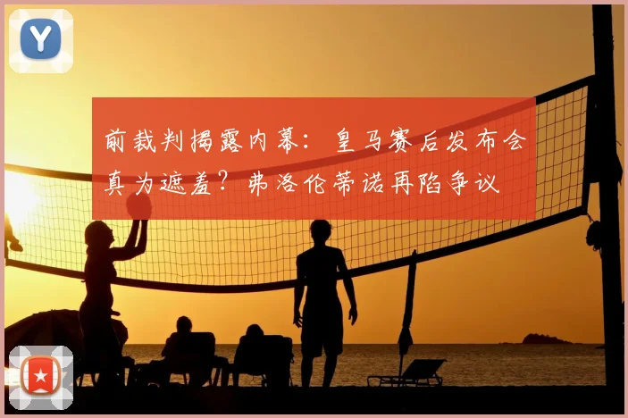 前裁判揭露内幕：皇马赛后发布会真为遮羞？弗洛伦蒂诺再陷争议