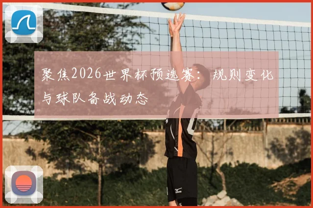 聚焦2026世界杯预选赛：规则变化与球队备战动态