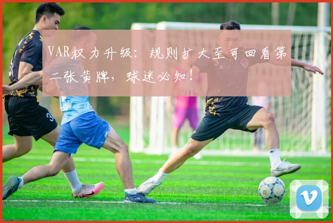 VAR权力升级：规则扩大至可回看第二张黄牌，球迷必知！
