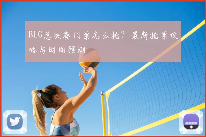 BLG总决赛门票怎么抢？最新抢票攻略与时间预测