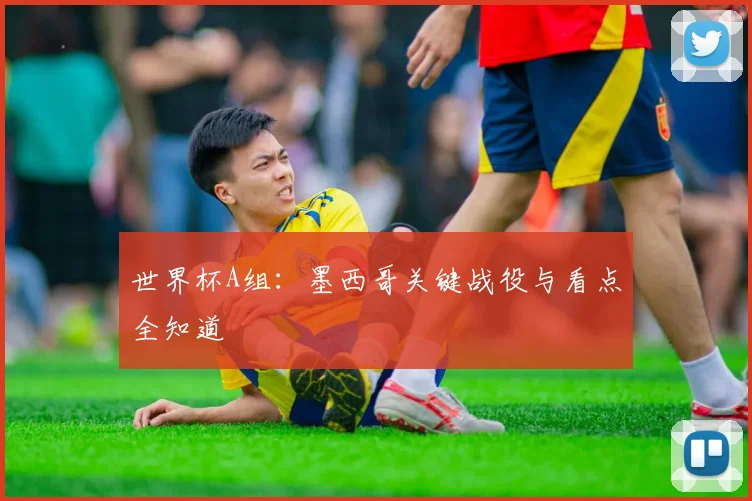 世界杯A组：墨西哥关键战役与看点全知道