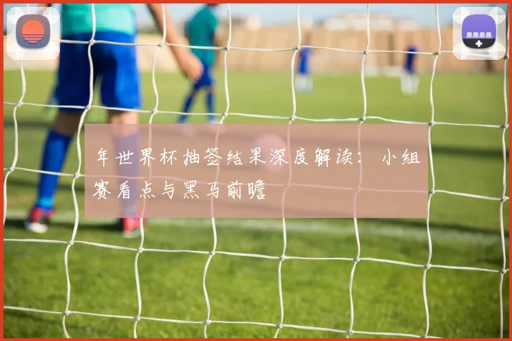 年世界杯抽签结果深度解读：小组赛看点与黑马前瞻