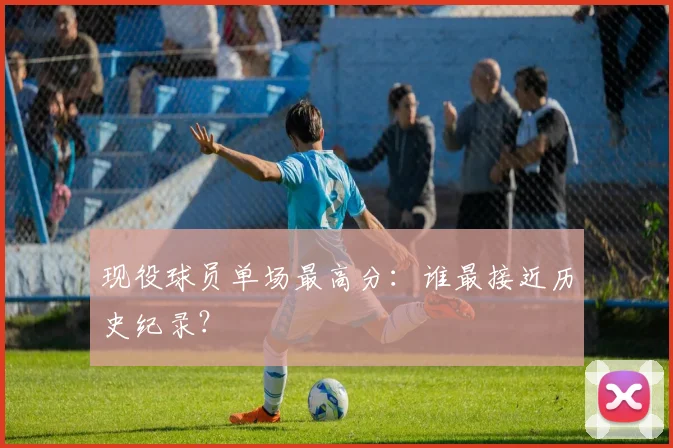 现役球员单场最高分：谁最接近历史纪录？