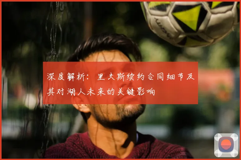 深度解析：里夫斯续约合同细节及其对湖人未来的关键影响
