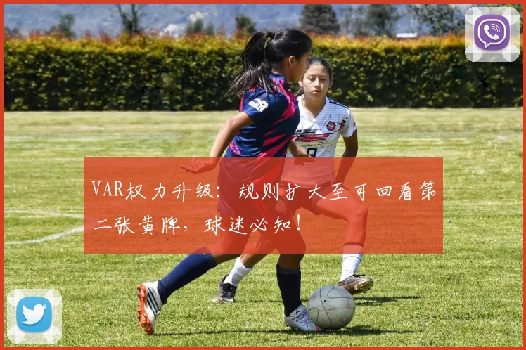 VAR权力升级：规则扩大至可回看第二张黄牌，球迷必知！