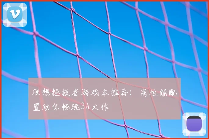 联想拯救者游戏本推荐：高性能配置助你畅玩3A大作
