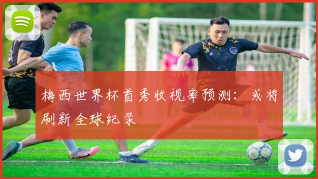 梅西世界杯首秀收视率预测：或将刷新全球纪录