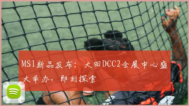 MSI新品发布：大田DCC2会展中心盛大举办，即刻探索