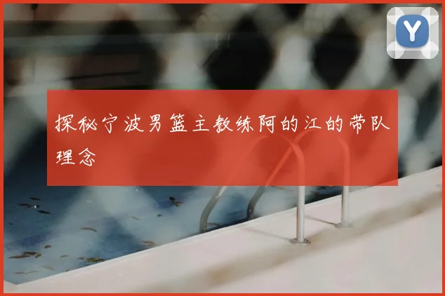 探秘宁波男篮主教练阿的江的带队理念