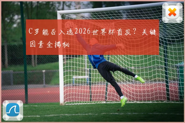 C罗能否入选2026世界杯首发？关键因素全揭秘