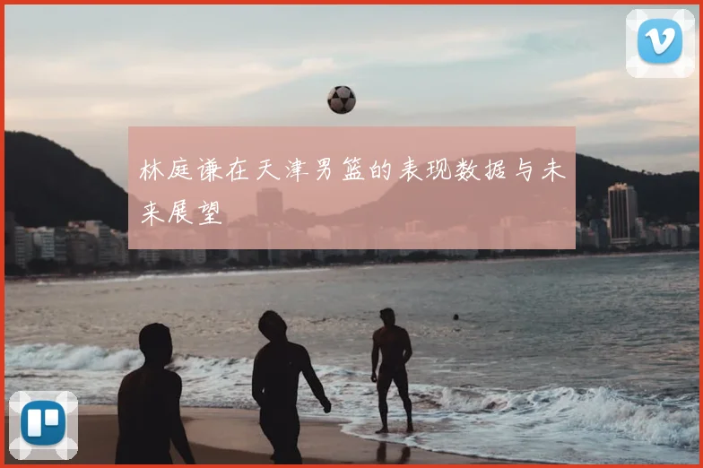 林庭谦在天津男篮的表现数据与未来展望