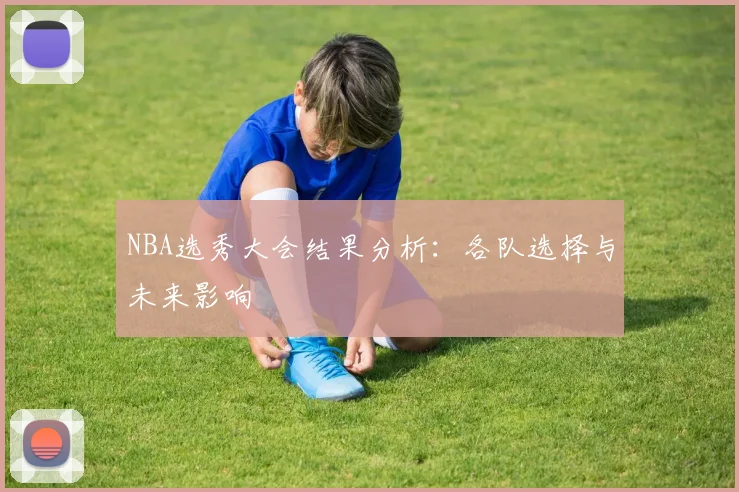 NBA选秀大会结果分析：各队选择与未来影响