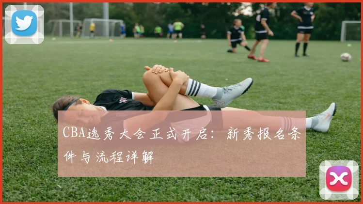 CBA选秀大会正式开启：新秀报名条件与流程详解
