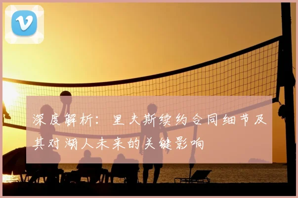 深度解析：里夫斯续约合同细节及其对湖人未来的关键影响