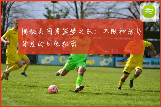 揭秘美国男篮梦之队：不败神话与背后的训练秘密
