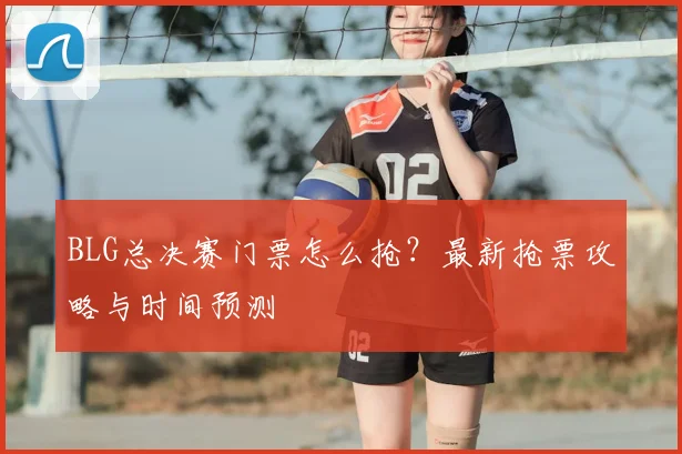BLG总决赛门票怎么抢？最新抢票攻略与时间预测
