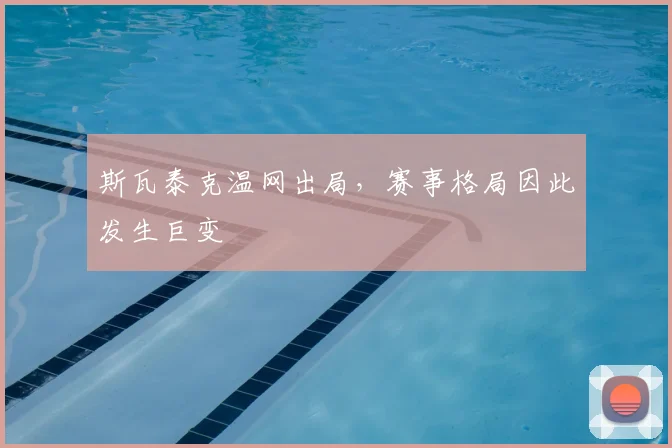 斯瓦泰克温网出局，赛事格局因此发生巨变