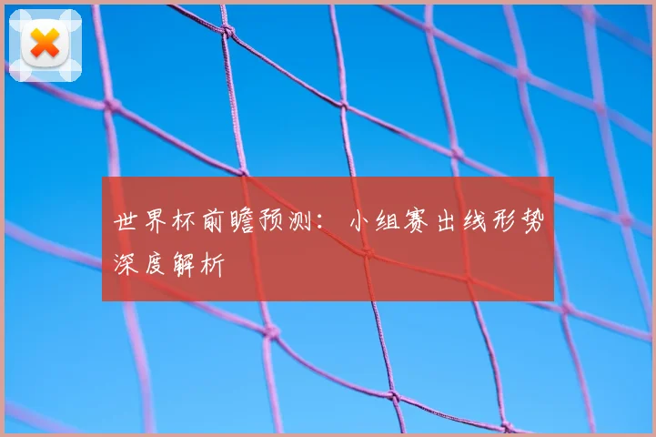 世界杯前瞻预测：小组赛出线形势深度解析