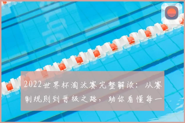 2022世界杯淘汰赛完整解读：从赛制规则到晋级之路，助你看懂每一场关键战