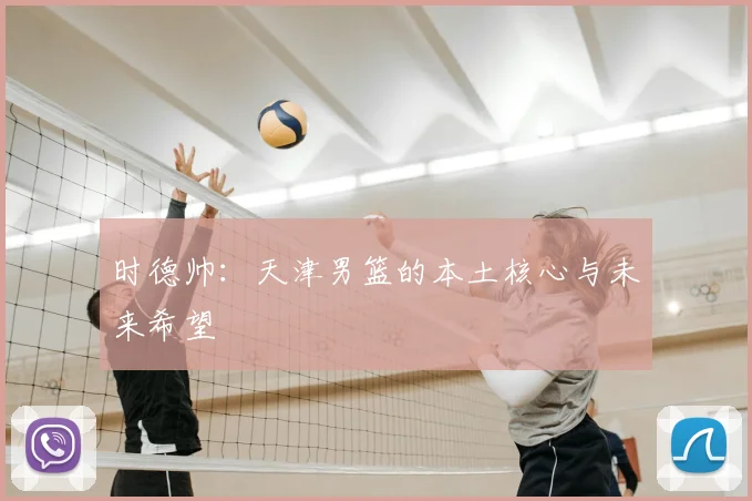时德帅：天津男篮的本土核心与未来希望
