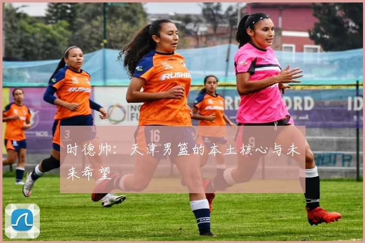 时德帅：天津男篮的本土核心与未来希望