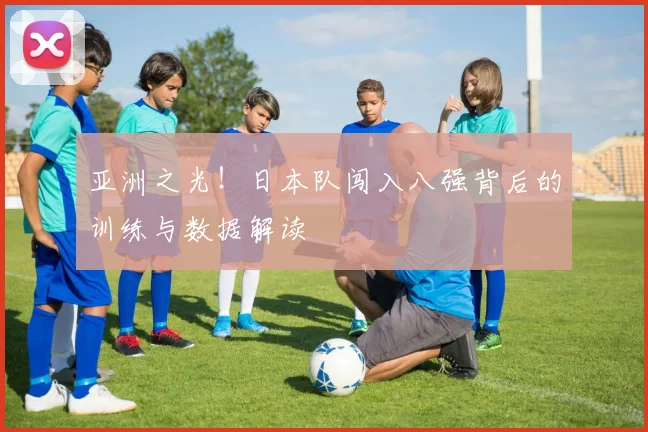 亚洲之光！日本队闯入八强背后的训练与数据解读
