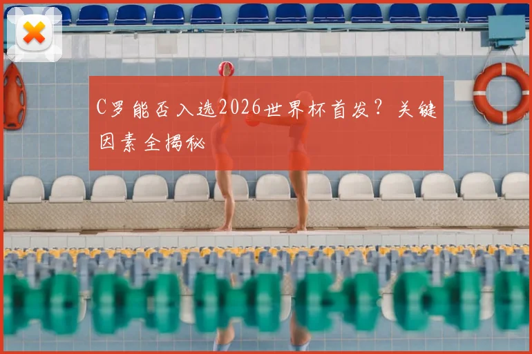 C罗能否入选2026世界杯首发？关键因素全揭秘