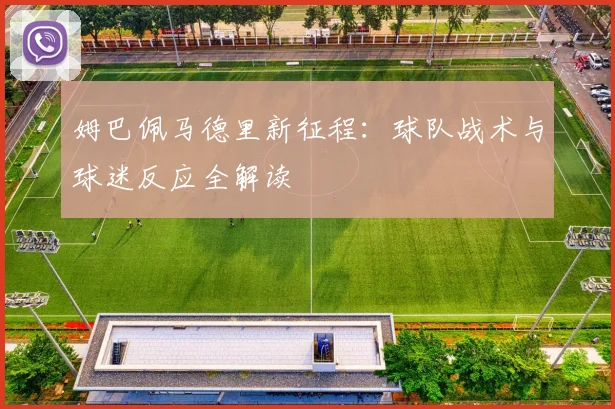 姆巴佩马德里新征程:球队战术与球迷反应全解读