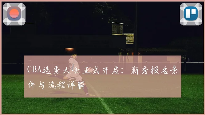CBA选秀大会正式开启：新秀报名条件与流程详解